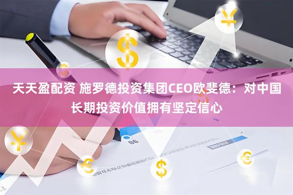 天天盈配资 施罗德投资集团CEO欧斐德：对中国长期投资价值拥有坚定信心