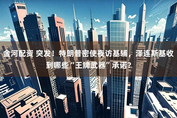 金河配资 突发！特朗普密使夜访基辅，泽连斯基收到哪些“王牌武器”承诺？
