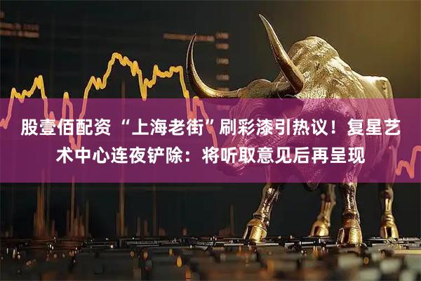 股壹佰配资 “上海老街”刷彩漆引热议！复星艺术中心连夜铲除：将听取意见后再呈现