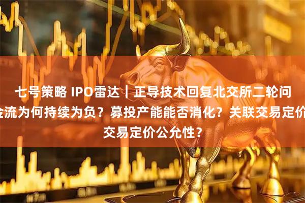 七号策略 IPO雷达｜正导技术回复北交所二轮问询，现金流为何持续为负？募投产能能否消化？关联交易定价公允性？