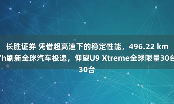 长胜证券 凭借超高速下的稳定性能，496.22 km/h刷新全球汽车极速，仰望U9 Xtreme全球限量30台