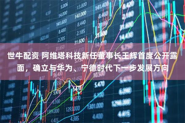 世牛配资 阿维塔科技新任董事长王辉首度公开露面，确立与华为、宁德时代下一步发展方向
