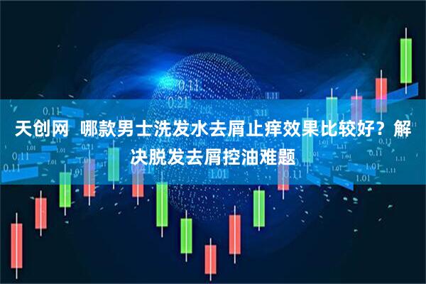 天创网  哪款男士洗发水去屑止痒效果比较好？解决脱发去屑控油难题