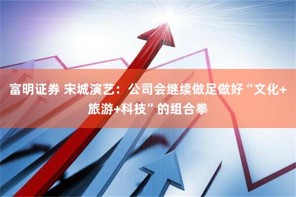 富明证券 宋城演艺：公司会继续做足做好“文化+旅游+科技”的组合拳