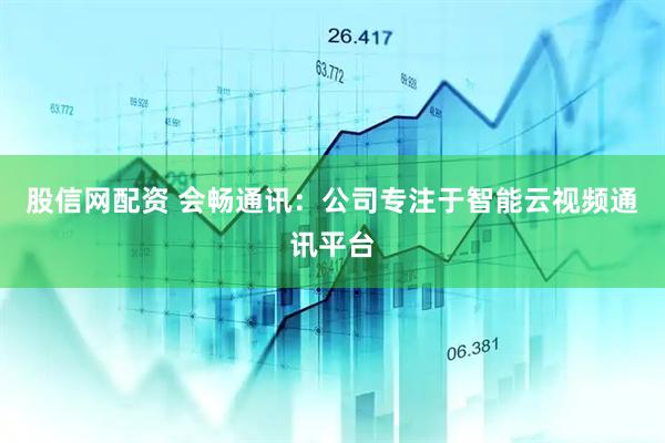 股信网配资 会畅通讯：公司专注于智能云视频通讯平台