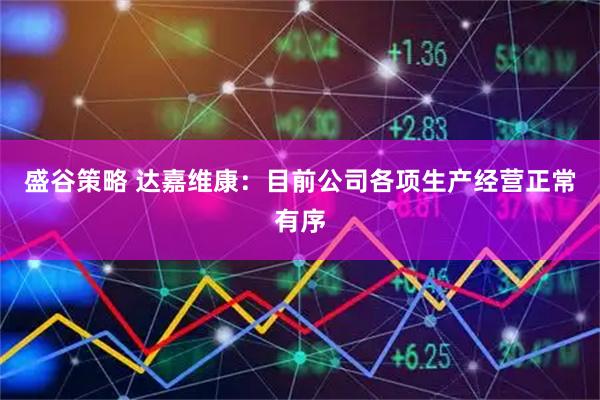 盛谷策略 达嘉维康：目前公司各项生产经营正常有序