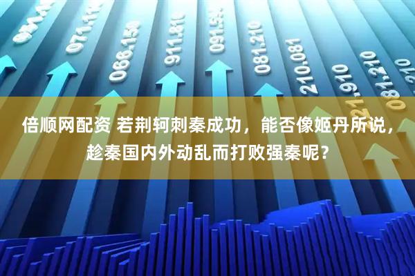倍顺网配资 若荆轲刺秦成功，能否像姬丹所说，趁秦国内外动乱而打败强秦呢？