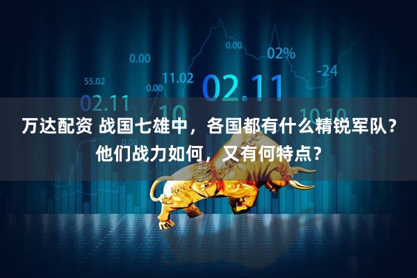 万达配资 战国七雄中，各国都有什么精锐军队？他们战力如何，又有何特点？