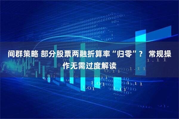 间群策略 部分股票两融折算率“归零”？ 常规操作无需过度解读
