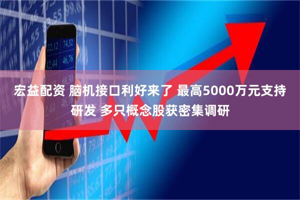 宏益配资 脑机接口利好来了 最高5000万元支持研发 多只概念股获密集调研