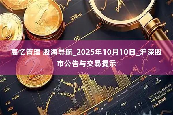 高忆管理 股海导航_2025年10月10日_沪深股市公告与交易提示