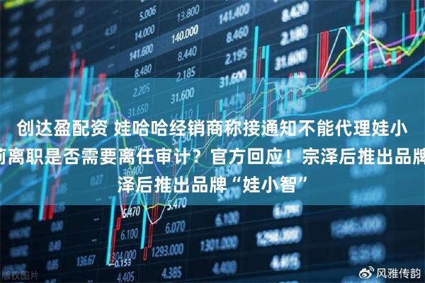 创达盈配资 娃哈哈经销商称接通知不能代理娃小宗！宗馥莉离职是否需要离任审计？官方回应！宗泽后推出品牌“娃小智”