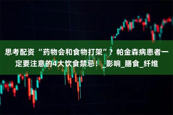 思考配资 “药物会和食物打架”？帕金森病患者一定要注意的4大饮食禁忌！_影响_膳食_纤维
