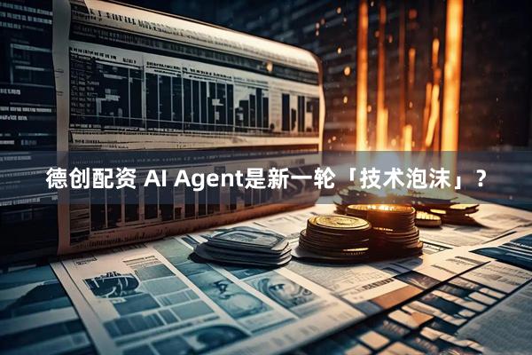 德创配资 AI Agent是新一轮「技术泡沫」?