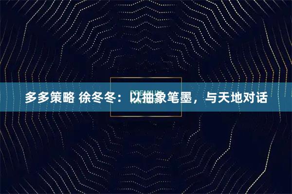 多多策略 徐冬冬：以抽象笔墨，与天地对话