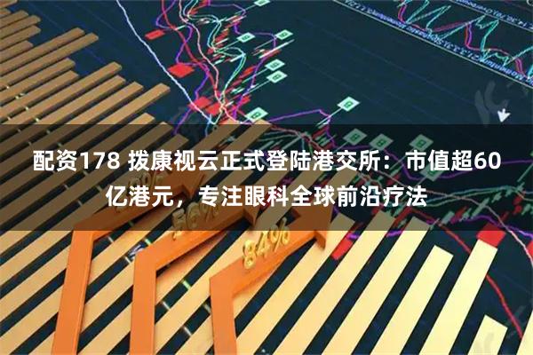 配资178 拨康视云正式登陆港交所：市值超60亿港元，专注眼科全球前沿疗法