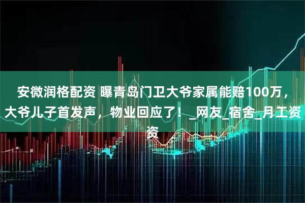 安微润格配资 曝青岛门卫大爷家属能赔100万，大爷儿子首发声，物业回应了！_网友_宿舍_月工资