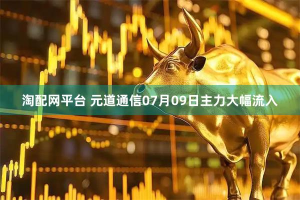 淘配网平台 元道通信07月09日主力大幅流入