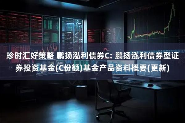 珍时汇好策略 鹏扬泓利债券C: 鹏扬泓利债券型证券投资基金(C份额)基金产品资料概要(更新)