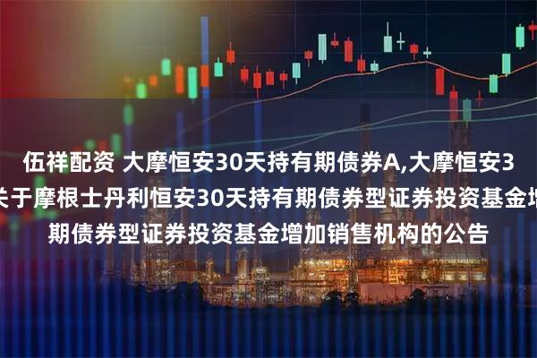 伍祥配资 大摩恒安30天持有期债券A,大摩恒安30天持有期债券C: 关于摩根士丹利恒安30天持有期债券型证券投资基金增加销售机构的公告
