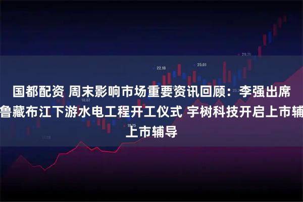 国都配资 周末影响市场重要资讯回顾:李强出席雅鲁藏布江下游水电工程开工仪式 宇树科技开启上市辅导