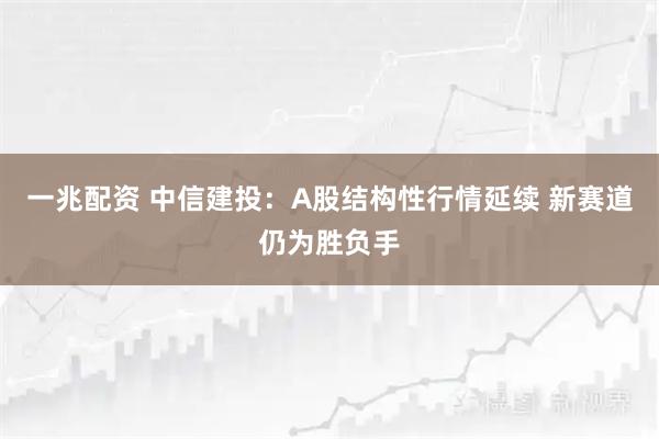 一兆配资 中信建投：A股结构性行情延续 新赛道仍为胜负手