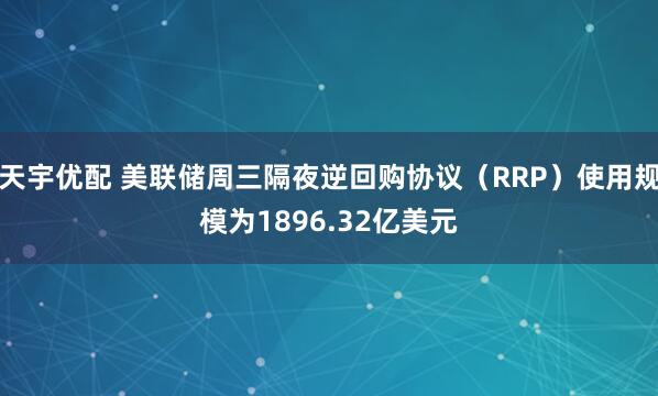 天宇优配 美联储周三隔夜逆回购协议（RRP）使用规模为1896.32亿美元