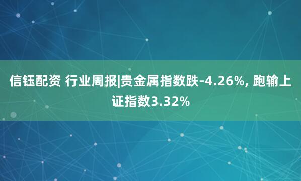 信钰配资 行业周报|贵金属指数跌-4.26%, 跑输上证指数3.32%